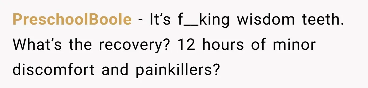 PreschoolBoole − It’s f__king wisdom teeth. What’s the recovery? 12 hours of minor discomfort and painkillers?