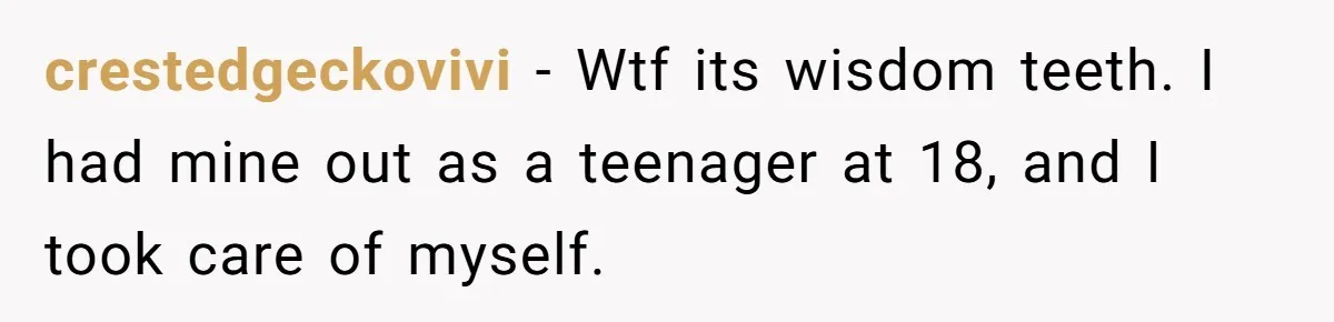crestedgeckovivi − Wtf its wisdom teeth. I had mine out as a teenager at 18, and I took care of myself.