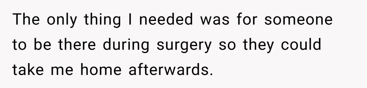 The only thing I needed was for someone to be there during surgery so they could take me home afterwards.