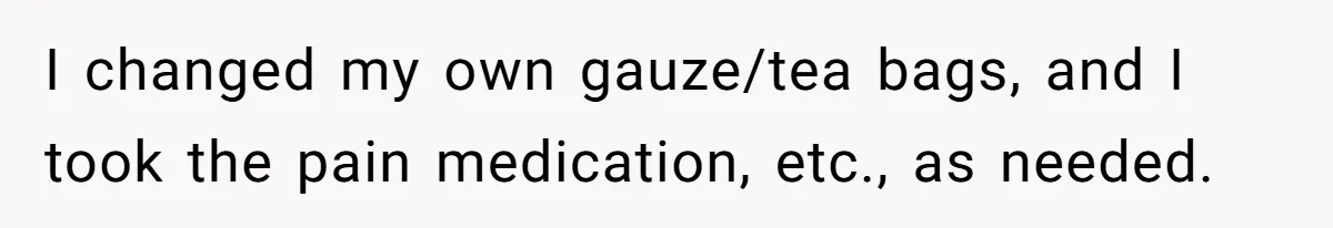 I changed my own gauze/tea bags, and I took the pain medication, etc., as needed.