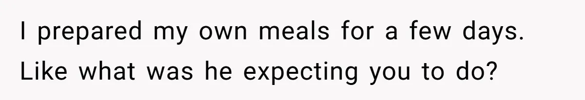 I prepared my own meals for a few days. Like what was he expecting you to do?