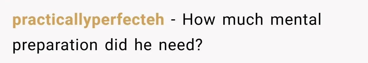 practicallyperfecteh − How much mental preparation did he need?