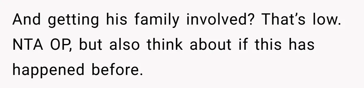 And getting his family involved? That’s low. NTA OP, but also think about if this has happened before.