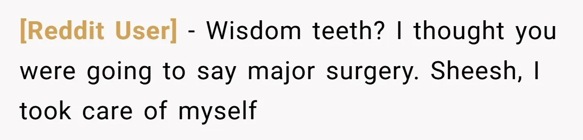 [Reddit User] − Wisdom teeth? I thought you were going to say major surgery. Sheesh, I took care of myself