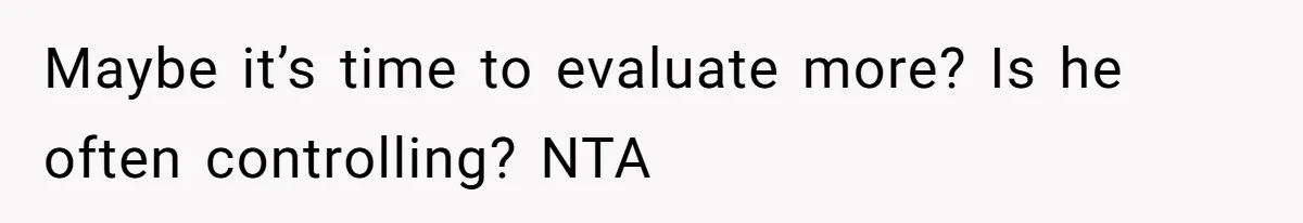 Maybe it’s time to evaluate more? Is he often controlling? NTA