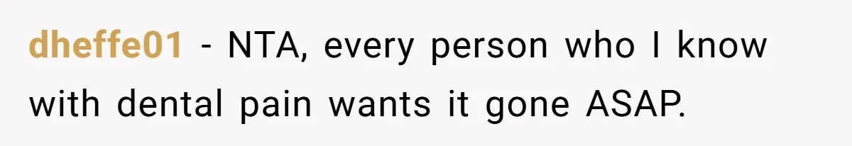 dheffe01 − NTA, every person who I know with dental pain wants it gone ASAP.