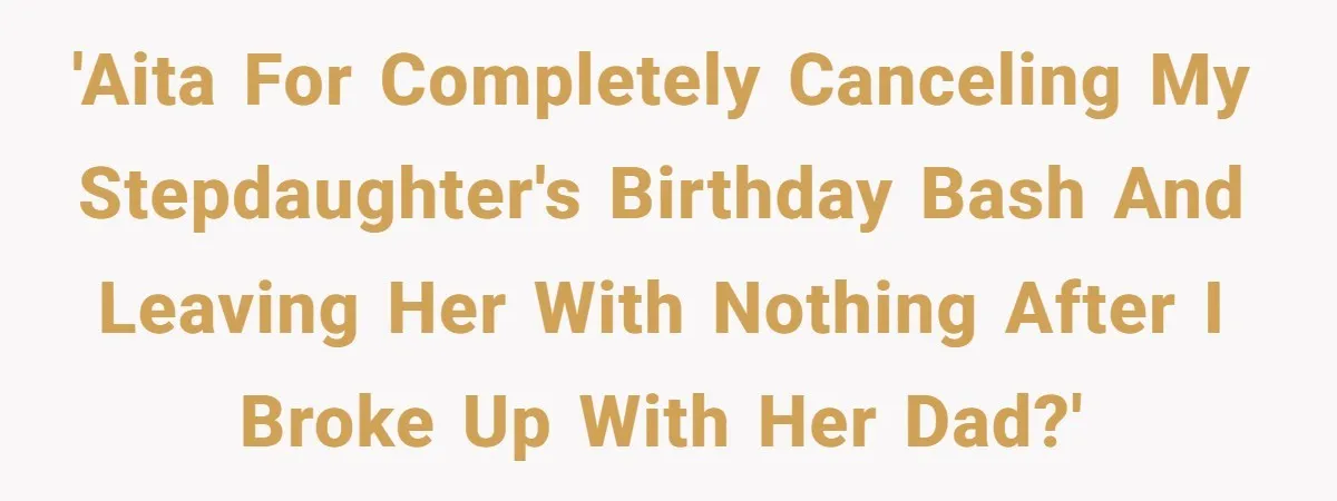 'AITA for completely canceling my stepdaughter's birthday bash and leaving her with nothing after I broke up with her Dad?'