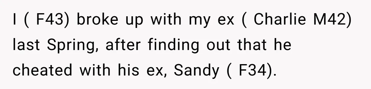I ( F43) broke up with my ex ( Charlie M42) last Spring, after finding out that he cheated with his ex, Sandy ( F34).