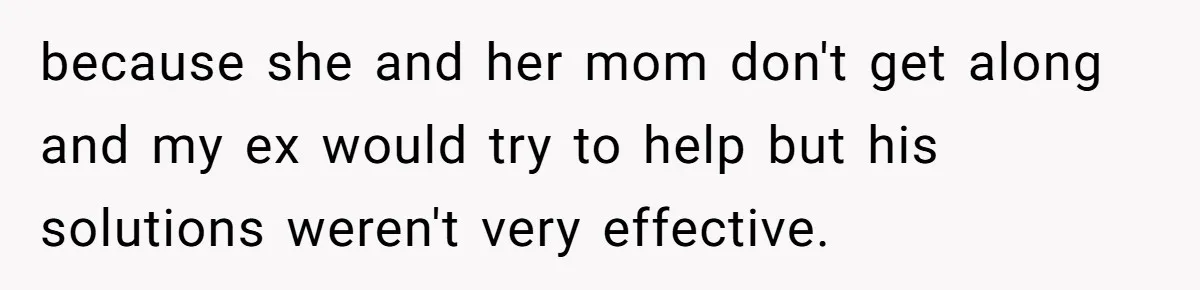 because she and her mom don't get along and my ex would try to help but his solutions weren't very effective.