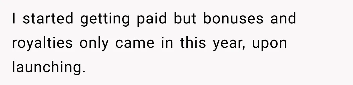I started getting paid but bonuses and royalties only came in this year, upon launching.