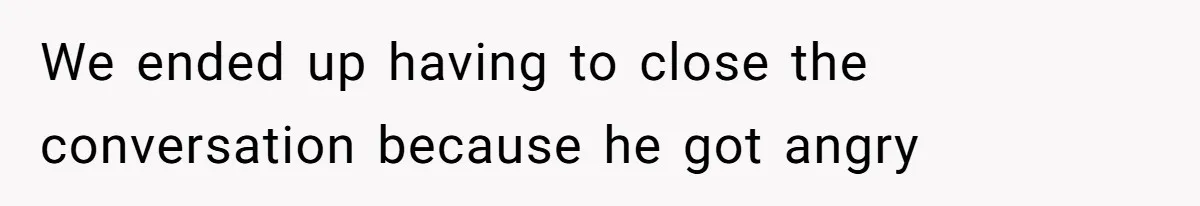 We ended up having to close the conversation because he got angry