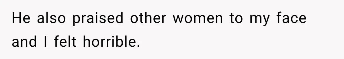 He also praised other women to my face and I felt horrible.