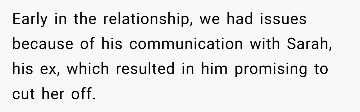 Early in the relationship, we had issues because of his communication with Sarah, his ex, which resulted in him promising to cut her off.