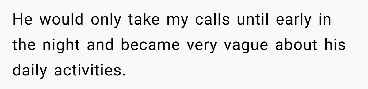 He would only take my calls until early in the night and became very vague about his daily activities.