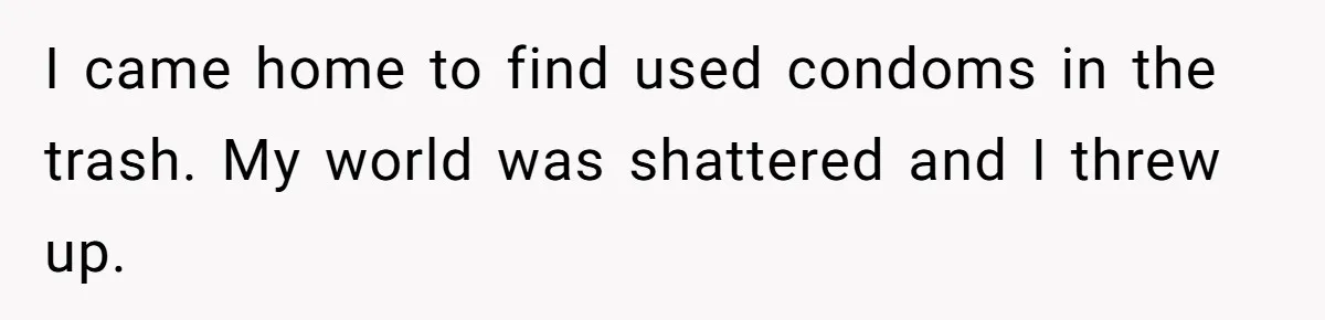 I came home to find used condoms in the trash. My world was shattered and I threw up.