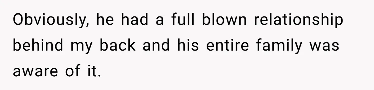 Obviously, he had a full blown relationship behind my back and his entire family was aware of it.