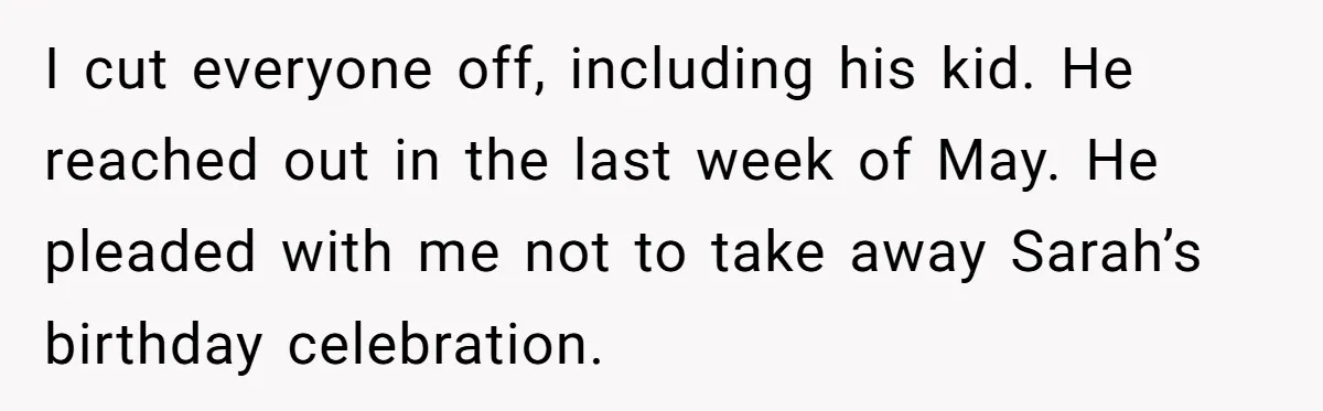I cut everyone off, including his kid. He reached out in the last week of May. He pleaded with me not to take away Sarah’s birthday celebration.