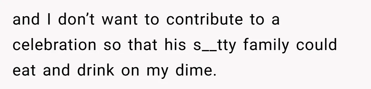 and I don’t want to contribute to a celebration so that his s__tty family could eat and drink on my dime.