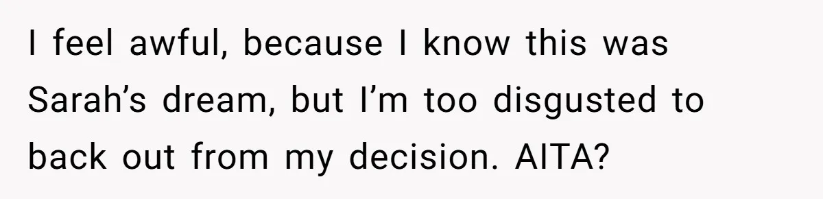 I feel awful, because I know this was Sarah’s dream, but I’m too disgusted to back out from my decision. AITA?