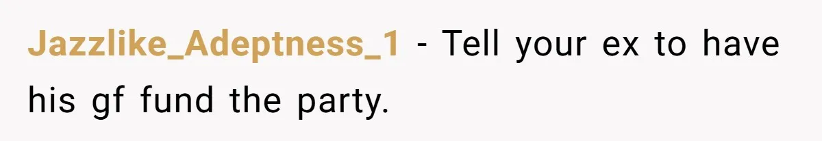 Jazzlike_Adeptness_1 − Tell your ex to have his gf fund the party.