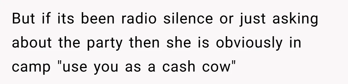 But if its been radio silence or just asking about the party then she is obviously in camp "use you as a cash cow"