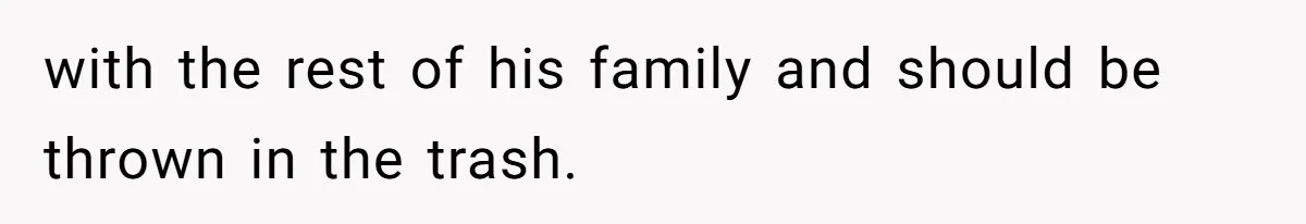 with the rest of his family and should be thrown in the trash.