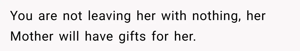 You are not leaving her with nothing, her Mother will have gifts for her.
