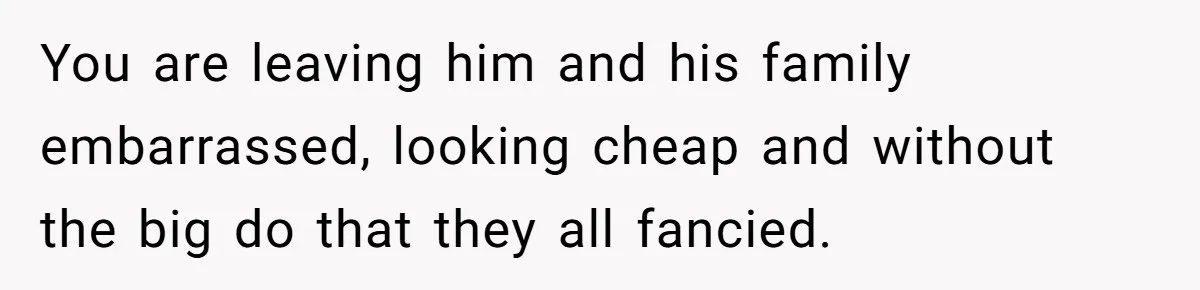 You are leaving him and his family embarrassed, looking cheap and without the big do that they all fancied.