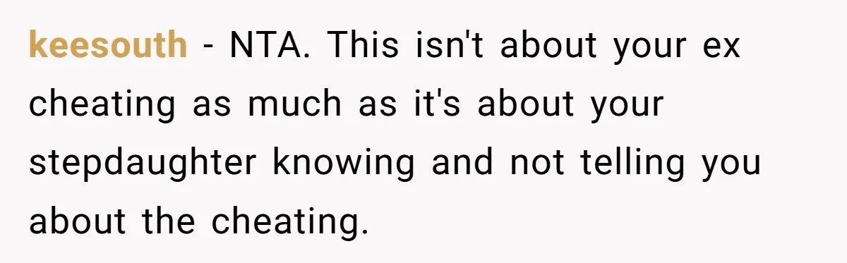 keesouth − NTA. This isn't about your ex cheating as much as it's about your stepdaughter knowing and not telling you about the cheating.
