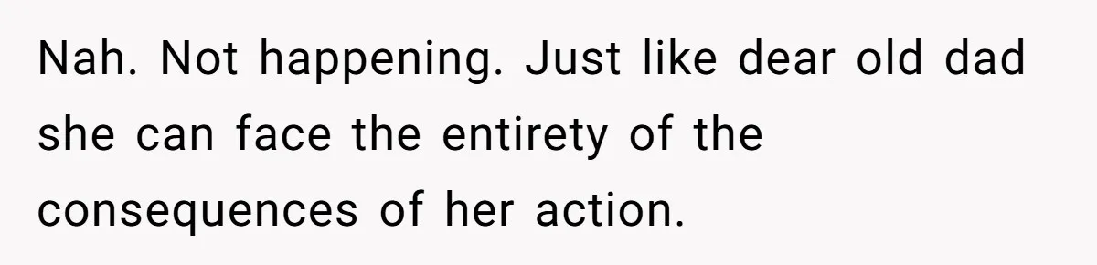 Nah. Not happening. Just like dear old dad she can face the entirety of the consequences of her action.