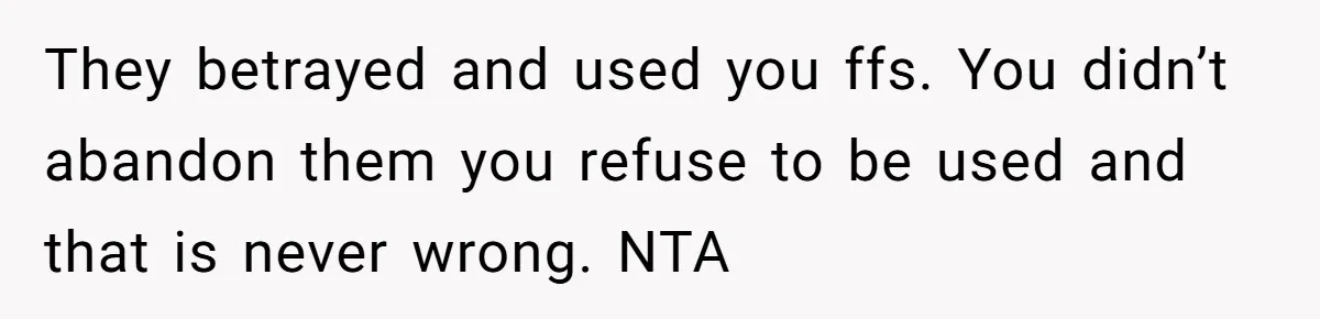 They betrayed and used you ffs. You didn’t abandon them you refuse to be used and that is never wrong. NTA