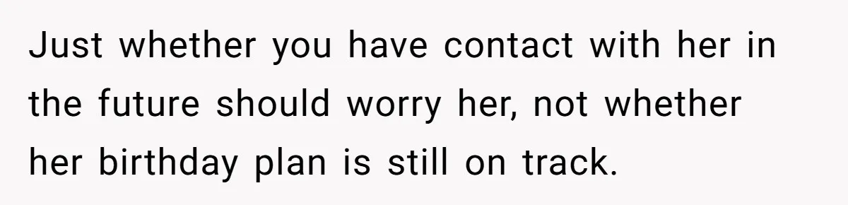 Just whether you have contact with her in the future should worry her, not whether her birthday plan is still on track.