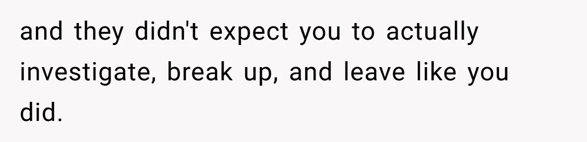 and they didn't expect you to actually investigate, break up, and leave like you did.