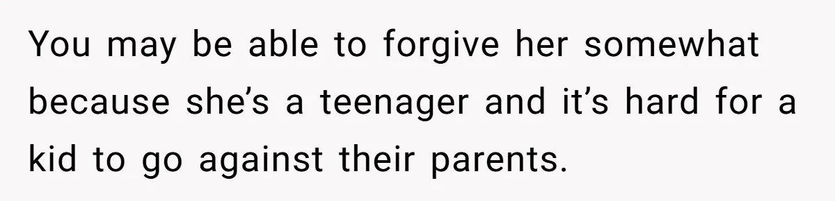 You may be able to forgive her somewhat because she’s a teenager and it’s hard for a kid to go against their parents.