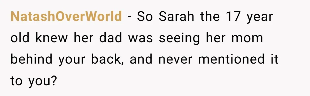 NatashOverWorld − So Sarah the 17 year old knew her dad was seeing her mom behind your back, and never mentioned it to you?