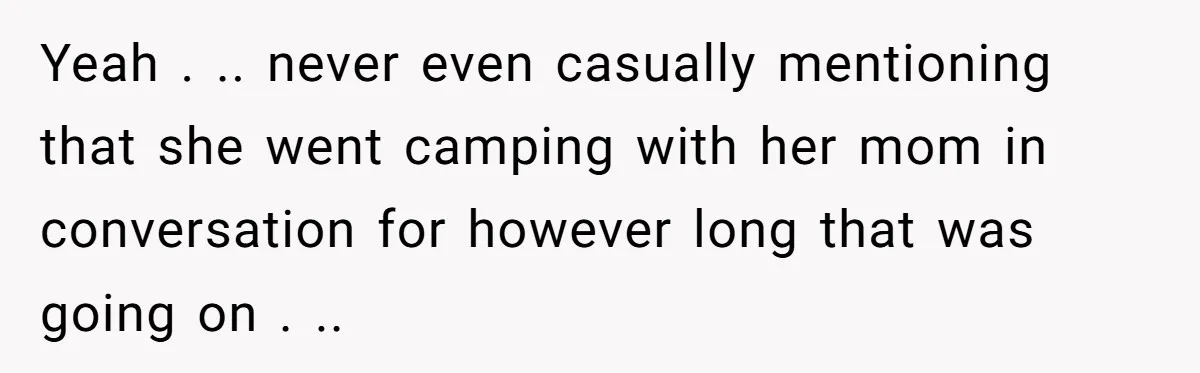 Yeah . .. never even casually mentioning that she went camping with her mom in conversation for however long that was going on . ..