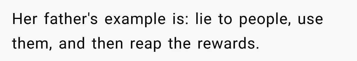 Her father's example is: lie to people, use them, and then reap the rewards.