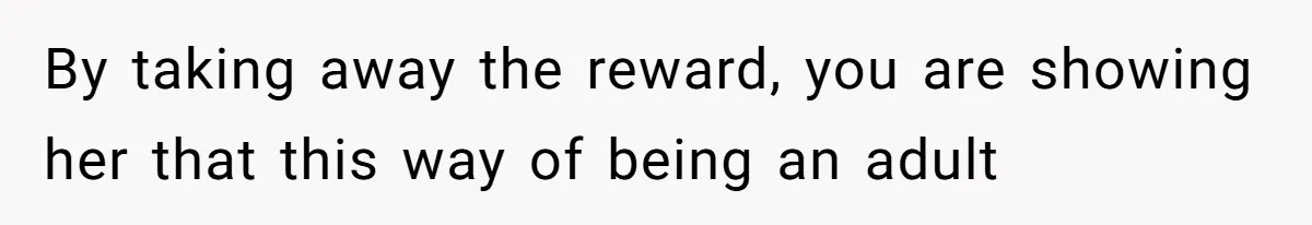 By taking away the reward, you are showing her that this way of being an adult