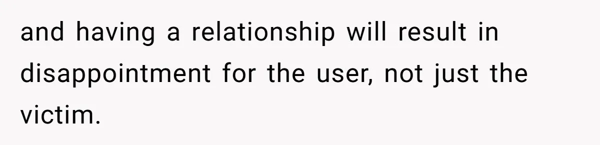 and having a relationship will result in disappointment for the user, not just the victim.