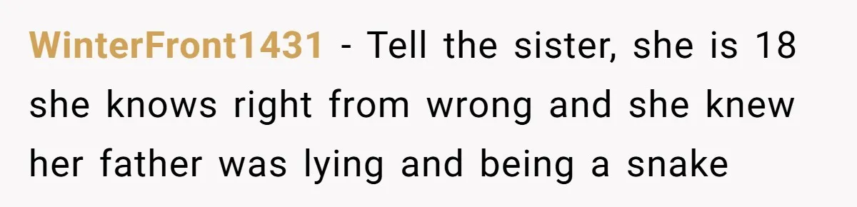 WinterFront1431 − Tell the sister, she is 18 she knows right from wrong and she knew her father was lying and being a snake
