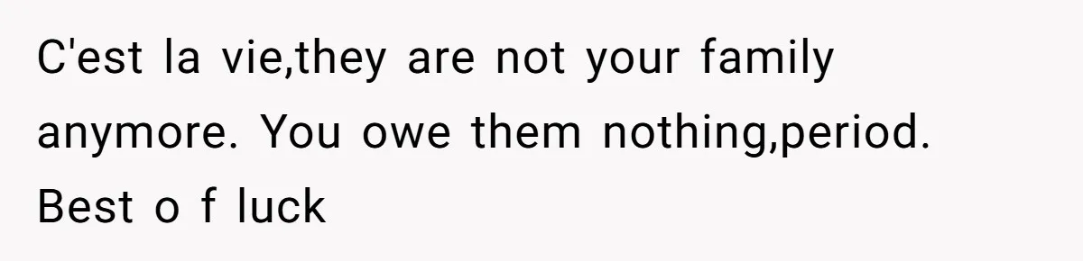 C'est la vie,they are not your family anymore. You owe them nothing,period. Best o f luck