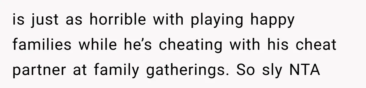 is just as horrible with playing happy families while he’s cheating with his cheat partner at family gatherings. So sly NTA