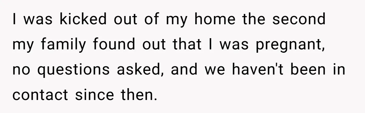 Mother Kicks Pregnant Teen Daughter Out After She Refuses To Follow Household Rules I was kicked out of my home the second my family found out that I was pregnant, no questions asked, and we haven't been in contact since then.