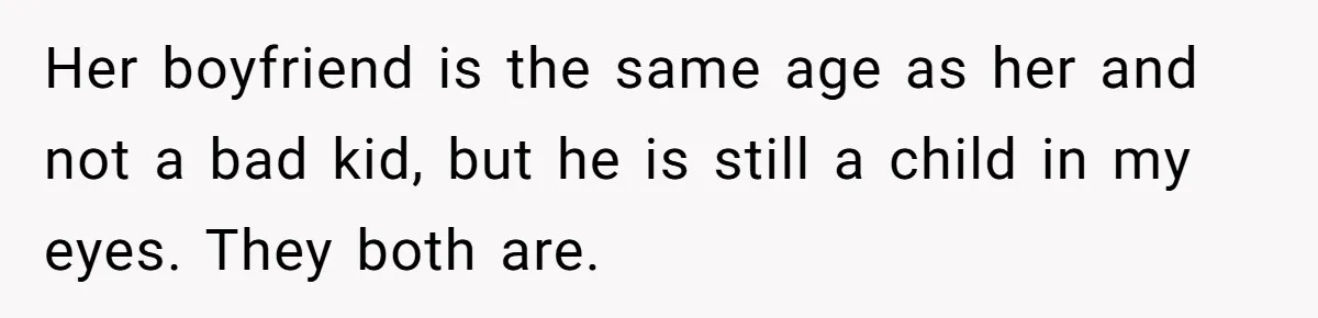 Mother Kicks Pregnant Teen Daughter Out After She Refuses To Follow Household Rules Her boyfriend is the same age as her and not a bad kid, but he is still a child in my eyes. They both are.