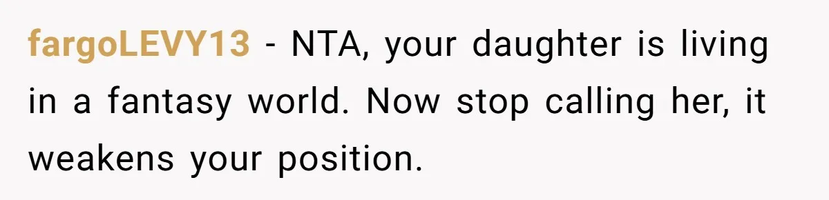 Mother Kicks Pregnant Teen Daughter Out After She Refuses To Follow Household Rules fargoLEVY13 − NTA, your daughter is living in a fantasy world. Now stop calling her, it weakens your position.