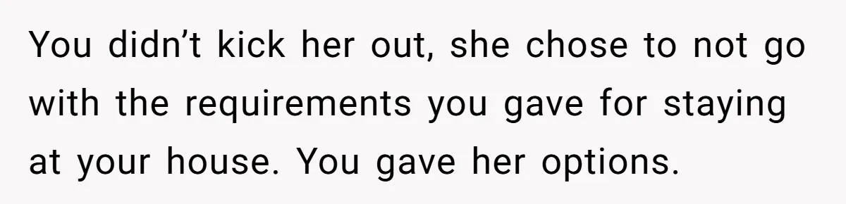 Mother Kicks Pregnant Teen Daughter Out After She Refuses To Follow Household Rules You didn’t kick her out, she chose to not go with the requirements you gave for staying at your house. You gave her options.