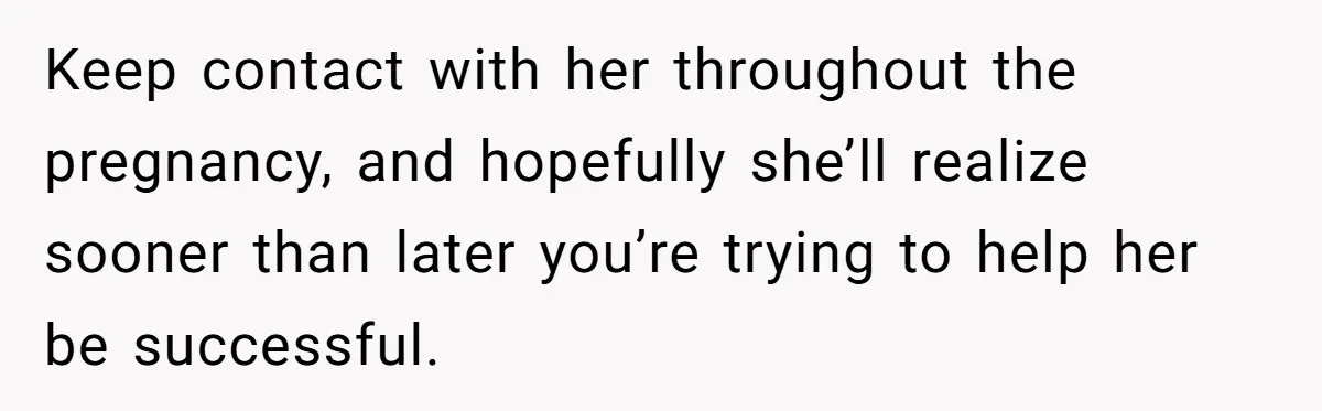 Mother Kicks Pregnant Teen Daughter Out After She Refuses To Follow Household Rules Keep contact with her throughout the pregnancy, and hopefully she’ll realize sooner than later you’re trying to help her be successful.