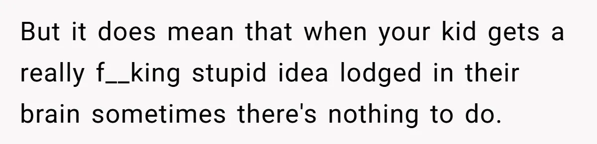 Mother Kicks Pregnant Teen Daughter Out After She Refuses To Follow Household Rules But it does mean that when your kid gets a really f__king stupid idea lodged in their brain sometimes there's nothing to do.