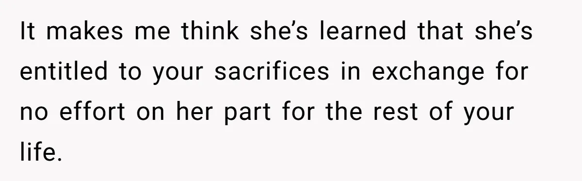 Mother Kicks Pregnant Teen Daughter Out After She Refuses To Follow Household Rules It makes me think she’s learned that she’s entitled to your sacrifices in exchange for no effort on her part for the rest of your life.