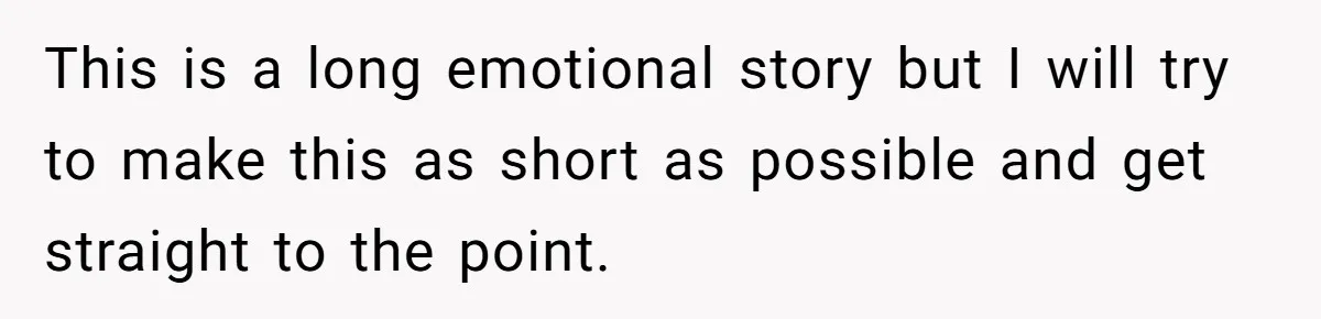 This is a long emotional story but I will try to make this as short as possible and get straight to the point.